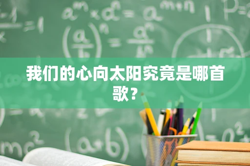 我们的心向太阳究竟是哪首歌？