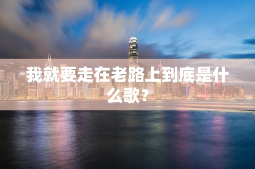 我就要走在老路上到底是什么歌？