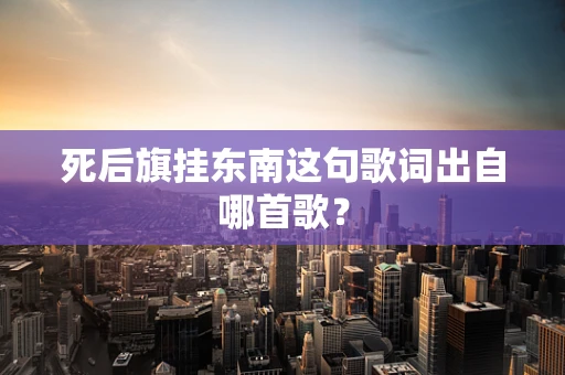 死后旗挂东南这句歌词出自哪首歌？