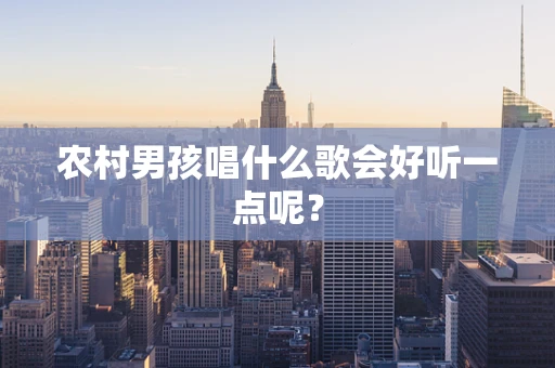 农村男孩唱什么歌会好听一点呢？