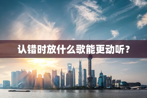 认错时放什么歌能更动听？