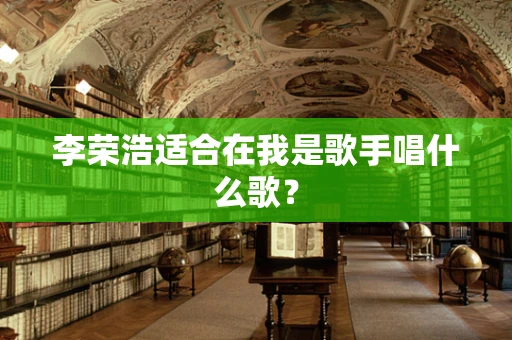 李荣浩适合在我是歌手唱什么歌？