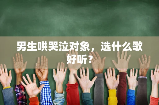 男生哄哭泣对象，选什么歌好听？