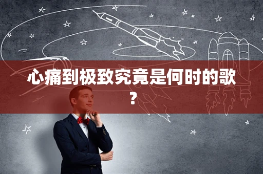 心痛到极致究竟是何时的歌？