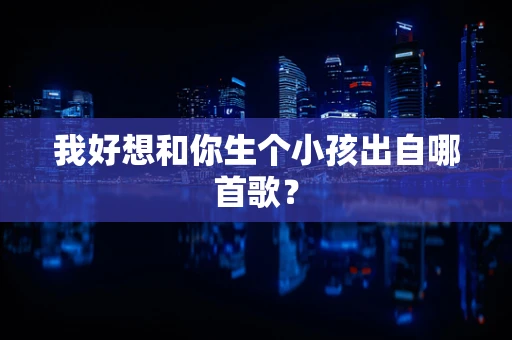 我好想和你生个小孩出自哪首歌？
