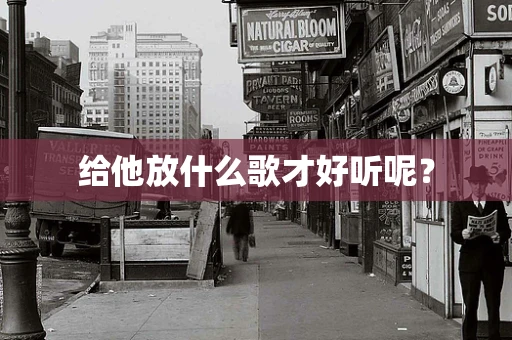 给他放什么歌才好听呢？