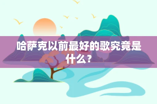 哈萨克以前最好的歌究竟是什么？
