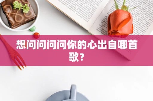 想问问问问你的心出自哪首歌？