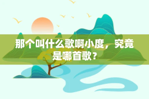 那个叫什么歌啊小度，究竟是哪首歌？