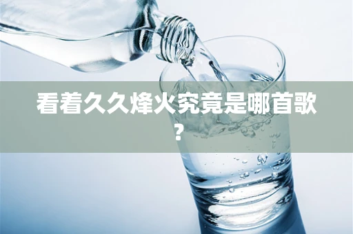 看着久久烽火究竟是哪首歌？