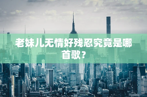老妹儿无情好残忍究竟是哪首歌？