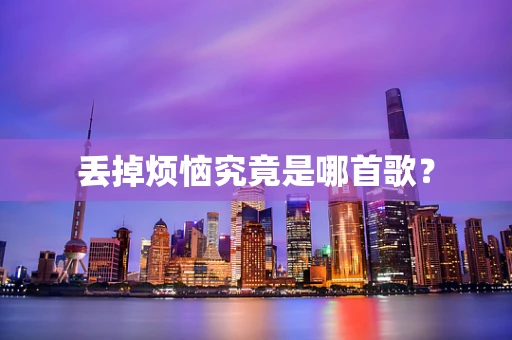 丢掉烦恼究竟是哪首歌？