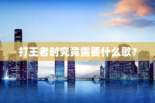 打王者时究竟需要什么歌？