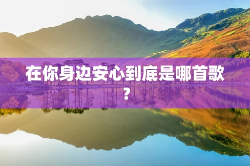 在你身边安心到底是哪首歌？