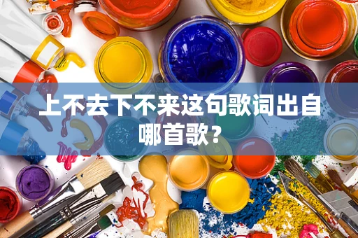 上不去下不来这句歌词出自哪首歌？