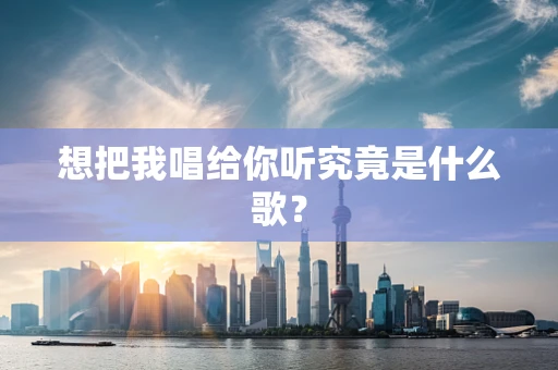 想把我唱给你听究竟是什么歌？