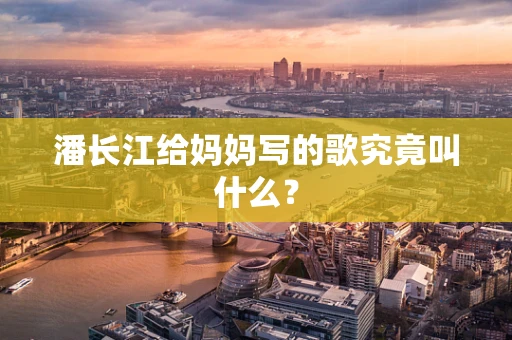 潘长江给妈妈写的歌究竟叫什么？