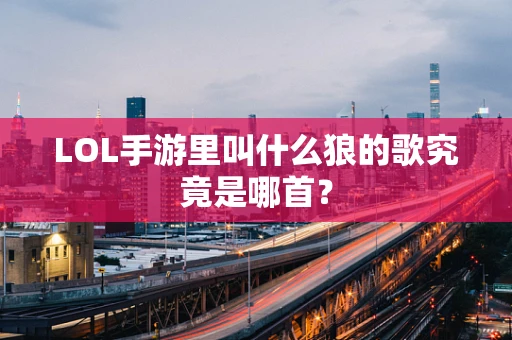 LOL手游里叫什么狼的歌究竟是哪首？