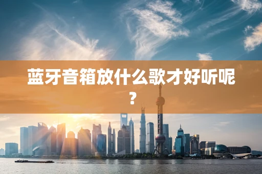 蓝牙音箱放什么歌才好听呢？