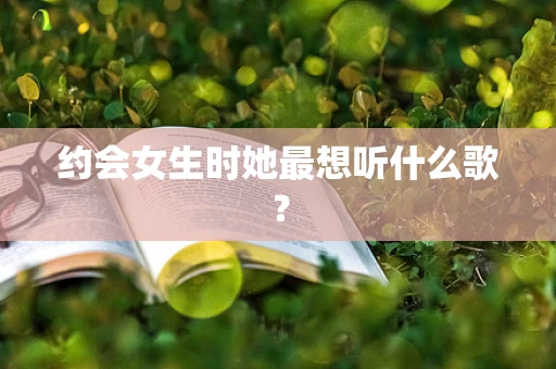 约会女生时她最想听什么歌？