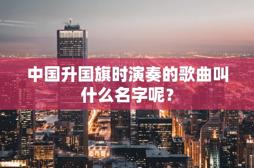 中国升国旗时演奏的歌曲叫什么名字呢？