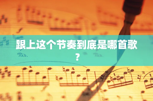跟上这个节奏到底是哪首歌？