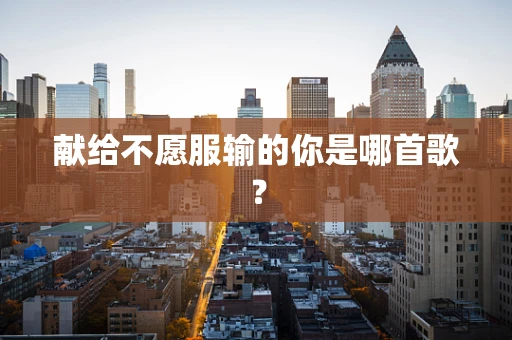献给不愿服输的你是哪首歌？