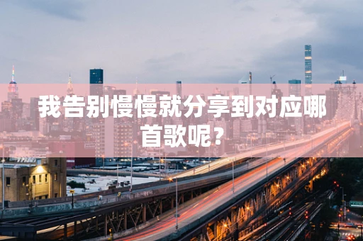 我告别慢慢就分享到对应哪首歌呢？