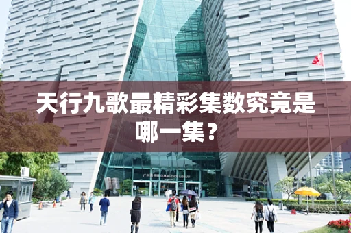 天行九歌最精彩集数究竟是哪一集？