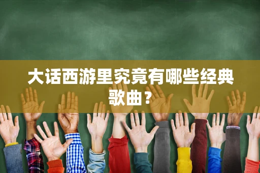 大话西游里究竟有哪些经典歌曲？