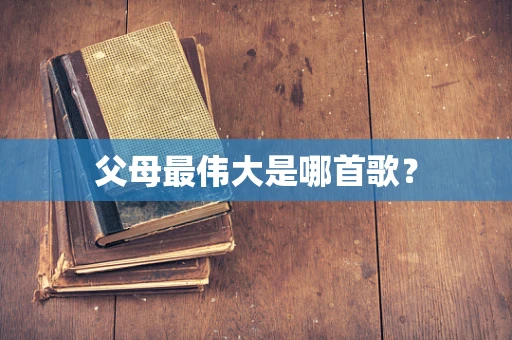 父母最伟大是哪首歌？