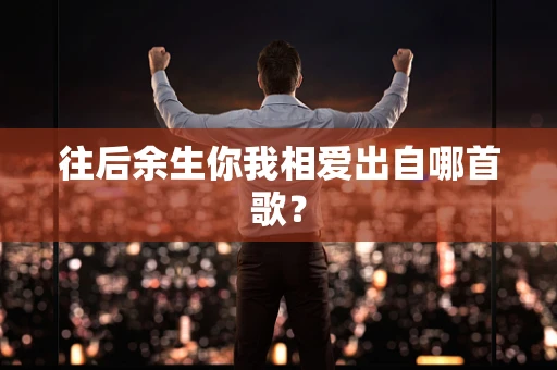 往后余生你我相爱出自哪首歌？