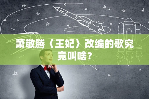 萧敬腾〈王妃〉改编的歌究竟叫啥？