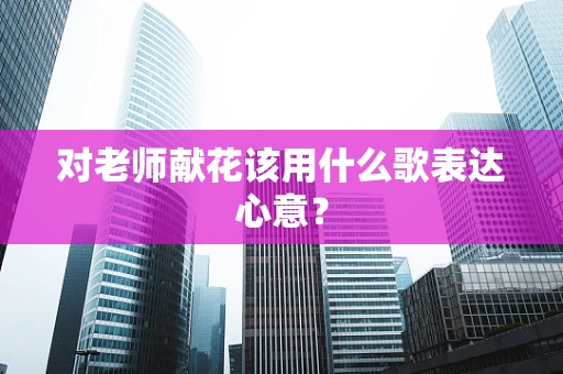 对老师献花该用什么歌表达心意？