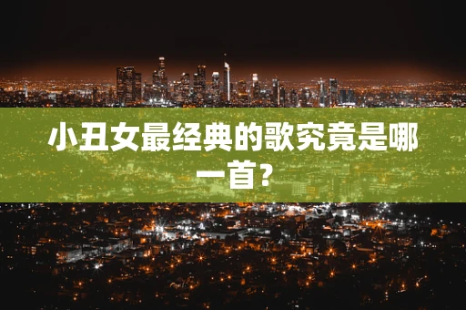 小丑女最经典的歌究竟是哪一首？