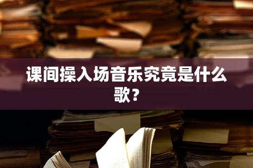 课间操入场音乐究竟是什么歌？