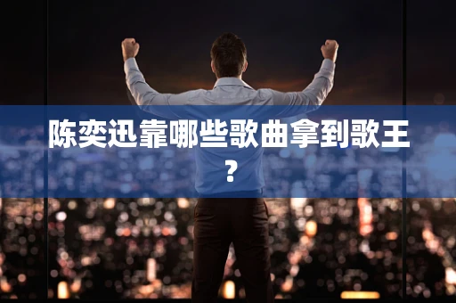 陈奕迅靠哪些歌曲拿到歌王？