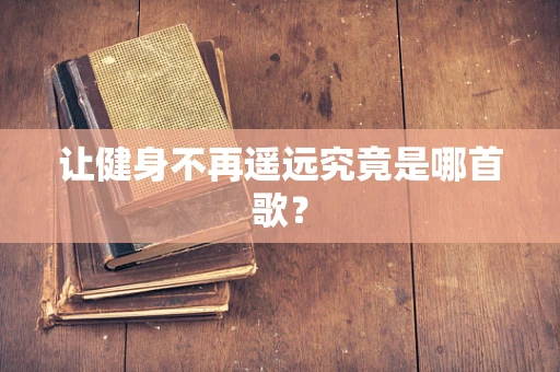 让健身不再遥远究竟是哪首歌？