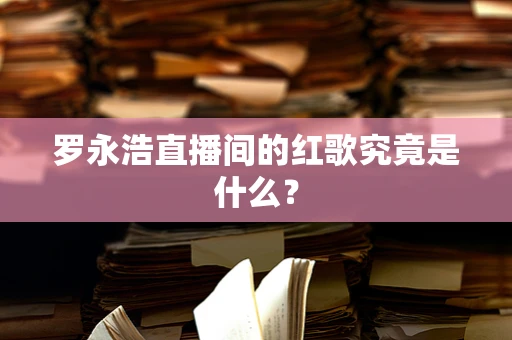 罗永浩直播间的红歌究竟是什么？