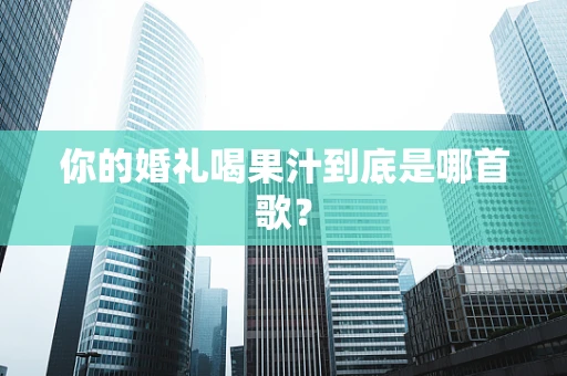 你的婚礼喝果汁到底是哪首歌？