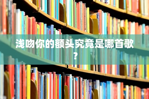 浅吻你的额头究竟是哪首歌？