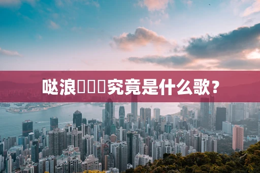 哒浪嘚嘚嘚究竟是什么歌？