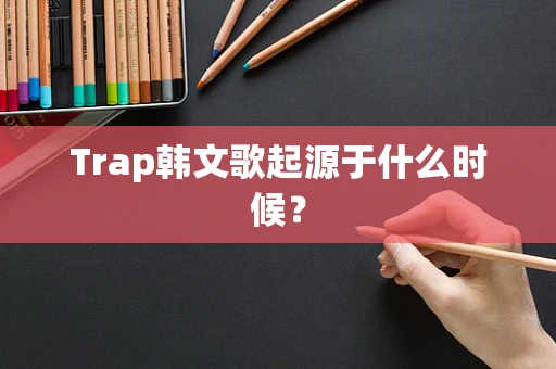 Trap韩文歌起源于什么时候？