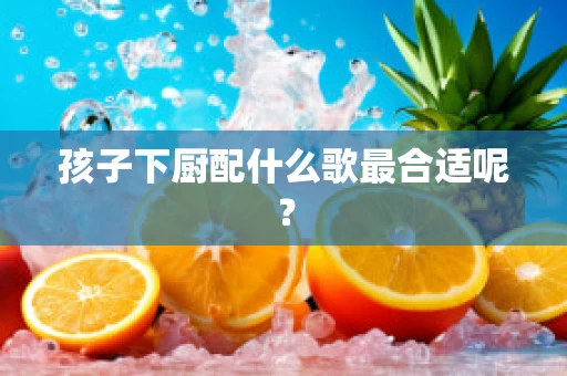 孩子下厨配什么歌最合适呢？