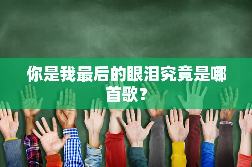 你是我最后的眼泪究竟是哪首歌？