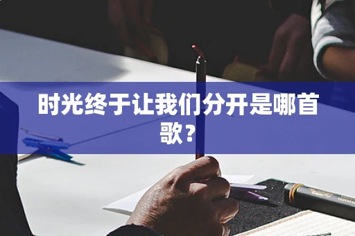 时光终于让我们分开是哪首歌？