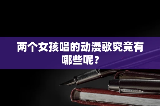 两个女孩唱的动漫歌究竟有哪些呢？