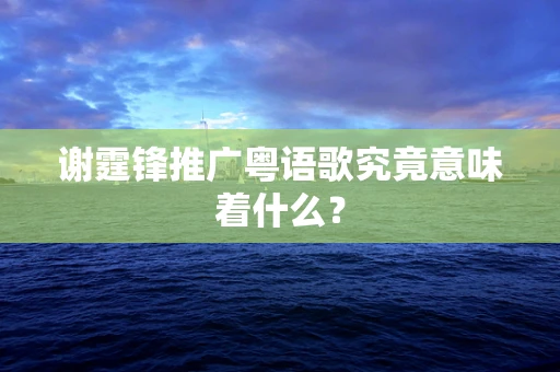 谢霆锋推广粤语歌究竟意味着什么？