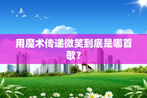 用魔术传递微笑到底是哪首歌？