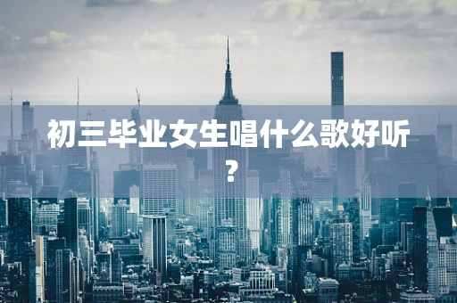初三毕业女生唱什么歌好听？